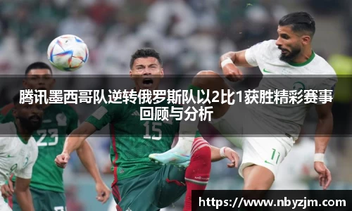 腾讯墨西哥队逆转俄罗斯队以2比1获胜精彩赛事回顾与分析