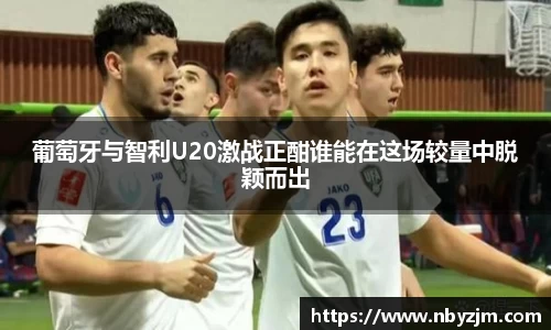 葡萄牙与智利U20激战正酣谁能在这场较量中脱颖而出