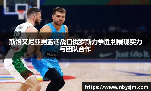斯洛文尼亚男篮迎战白俄罗斯力争胜利展现实力与团队合作